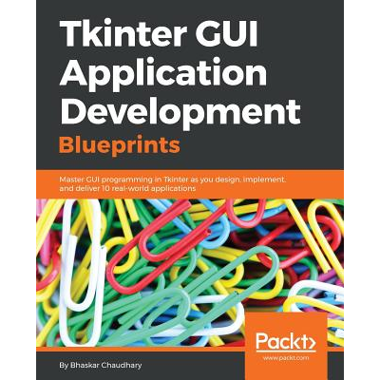 Tkinter GUI Application Development Blueprints: Master GUI programming in Tkinter as you design, implement, and deliver 10 real-world applications