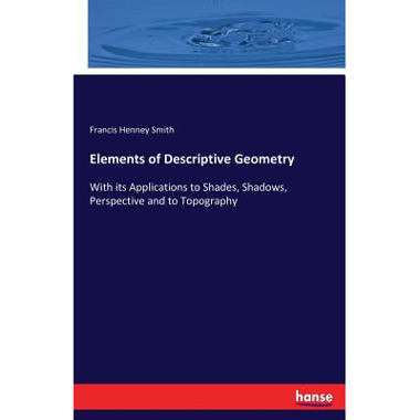 Elements of Descriptive Geometry:With its Applications to Shades, Shadows, Perspective and to Topography