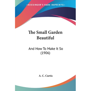 The Small Garden Beautiful: And How To Make It So (1906)