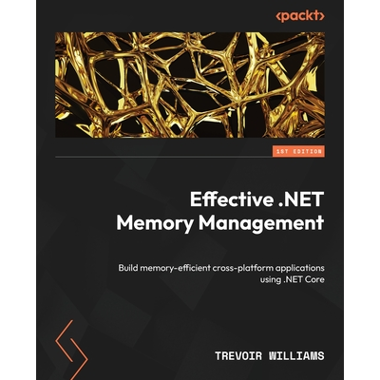 Effective .NET Memory Management: Build memory-efficient cross-platform applications using .NET Core