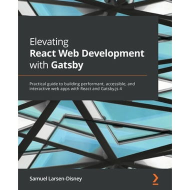 Elevating React Web Development with Gatsby: Practical guide to building performant, accessible, and interactive web apps with React and Gatsby.js 4
