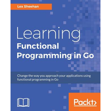 Learning Functional Programming in Go : Change the way you approach your applications using functional programming in Go