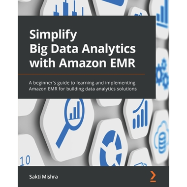 Simplify Big Data Analytics with Amazon EMR: A beginners guide to learning and implementing Amazon EMR for building data analytics solutions