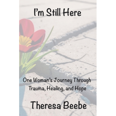 Im Still Here:  One Womans Journey Through Trauma, Healing, and Hope