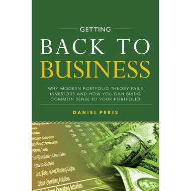 Getting Back to Business - Why Modern Portfolio Theory Fails Investors and How You Can Bring Common Sense to Your Portfolio