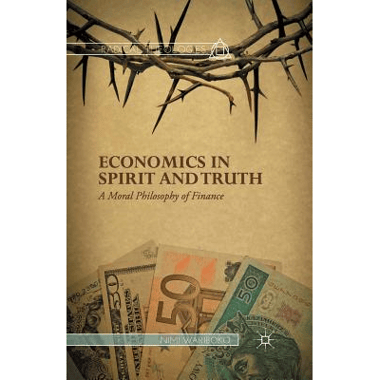Economics in Spirit and Truth : A Moral Philosophy of Finance