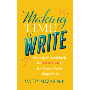 Making Time to Write : How to Resist the Patriarchy and Take Control of Your Academic Career Through Writing