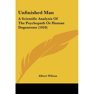 Unfinished Man: A Scientific Analysis Of The Psychopath Or Human Degenerate (1910)