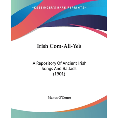 Irish Com-All-Yes: A Repository Of Ancient Irish Songs And Ballads (1901)