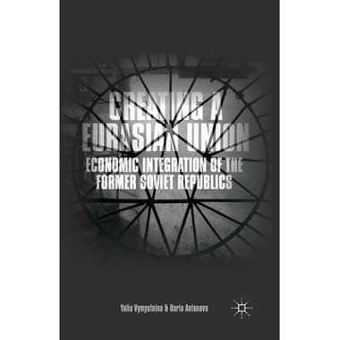 Creating a Eurasian Union : Economic Integration of the Former Soviet Republics