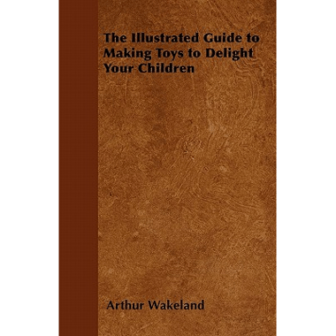 The Illustrated Guide to Making Toys to Delight Your Children