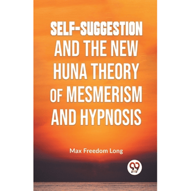 Self-Suggestion And The New Huna Theory Of Mesmerism And Hypnosis