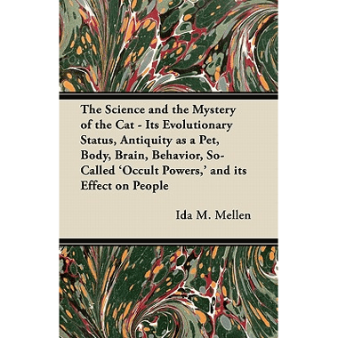 The Science and the Mystery of the Cat - Its Evolutionary Status, Antiquity as a Pet, Body, Brain, Behavior, So-Called Occult Powers, and its Effect