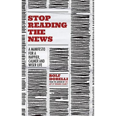 Stop Reading The News - A Manifesto for a Happier, Calmer and Wiser Life