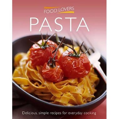 Food Lovers: Pasta - Delicious, Simple Recipes For Everyday Cooking