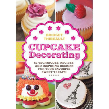 Cupcake Decorating - 52 Techniques, Recipes, and Inspiring Designs for Your Favorite Sweet Treats!