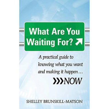 What Are You Waiting For - A Practical Guide to Knowing What You Want and Making it Happen... NOW