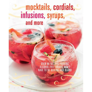 Mocktails، Cordials، Infusions، Syrups، and More - Over 80 Recipes Proving Alcohol-Free Drinks Don't Have to be Boring and Bland