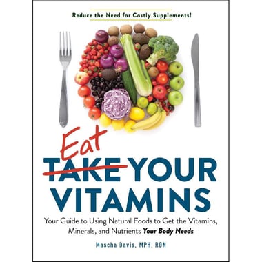 Eat Your Vitamins - Your Guide to Using Natural Foods to Get the Vitamins, Minerals, and Nutrients Your Body Needs
