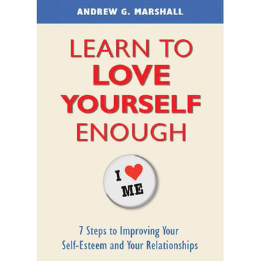 Learn to Love Yourself Enough - 7 Steps for Improving Your Self-Esteem and Your Relationships